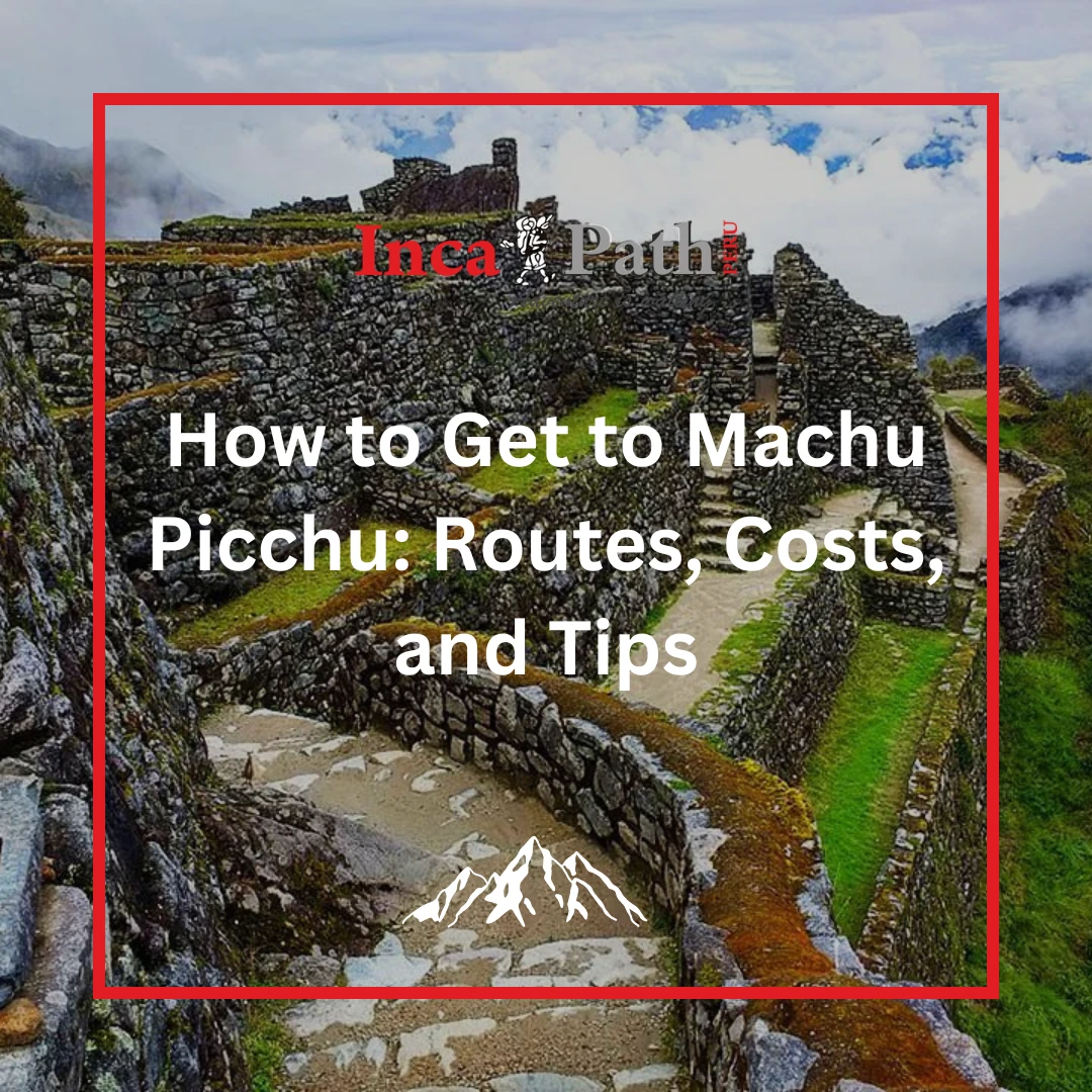 How to Get to Machu Picchu: Routes, Costs, and Tips